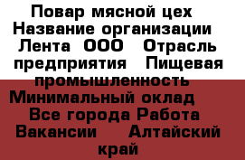 Повар мясной цех › Название организации ­ Лента, ООО › Отрасль предприятия ­ Пищевая промышленность › Минимальный оклад ­ 1 - Все города Работа » Вакансии   . Алтайский край